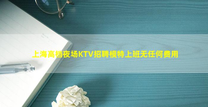 上海高档夜场KTV招聘模特上班无任何费用