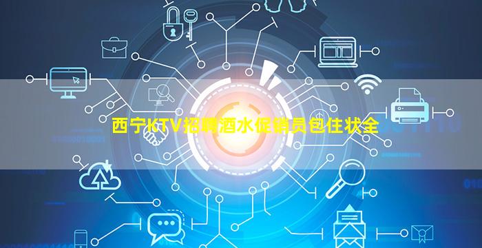 西宁KTV招聘酒水促销员包住状全